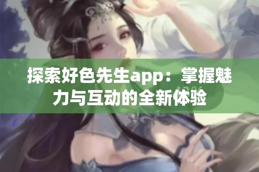 探索好色先生app：掌握魅力与互动的全新体验