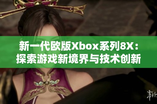 新一代欧版Xbox系列8X：探索游戏新境界与技术创新