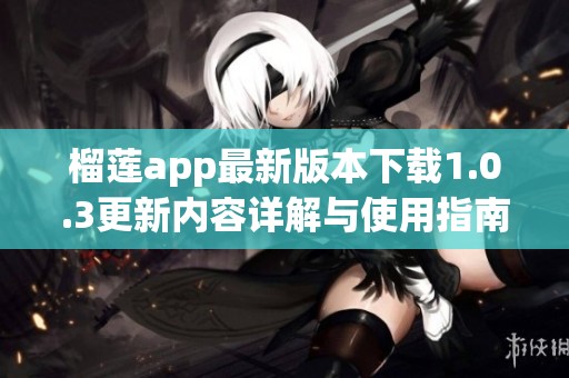 榴莲app最新版本下载1.0.3更新内容详解与使用指南