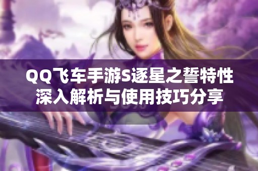 QQ飞车手游S逐星之誓特性深入解析与使用技巧分享