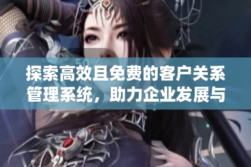 探索高效且免费的客户关系管理系统，助力企业发展与提升服务体验