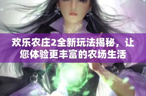 欢乐农庄2全新玩法揭秘，让您体验更丰富的农场生活