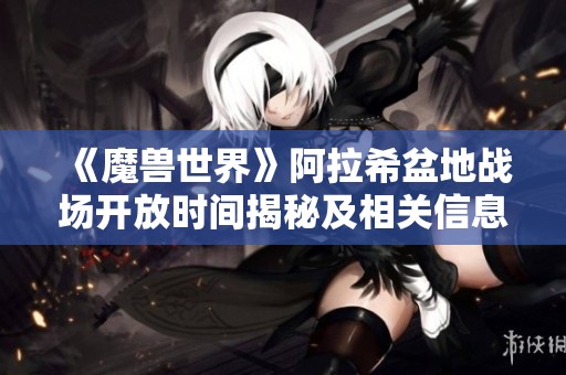 《魔兽世界》阿拉希盆地战场开放时间揭秘及相关信息解析