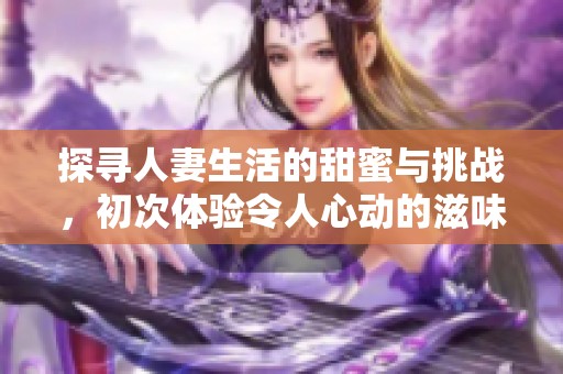 探寻人妻生活的甜蜜与挑战，初次体验令人心动的滋味