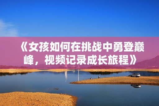 《女孩如何在挑战中勇登巅峰，视频记录成长旅程》