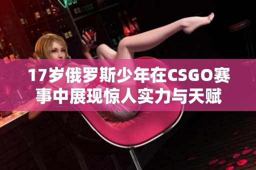 17岁俄罗斯少年在CSGO赛事中展现惊人实力与天赋