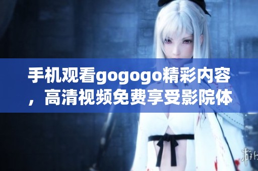 手机观看gogogo精彩内容，高清视频免费享受影院体验