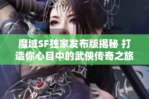 魔域SF独家发布版揭秘 打造你心目中的武侠传奇之旅