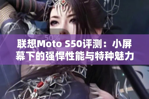 联想Moto S50评测：小屏幕下的强悍性能与特种魅力