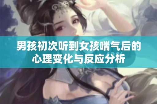 男孩初次听到女孩喘气后的心理变化与反应分析