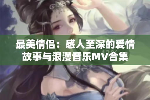 最美情侣：感人至深的爱情故事与浪漫音乐MV合集