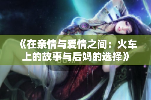《在亲情与爱情之间：火车上的故事与后妈的选择》