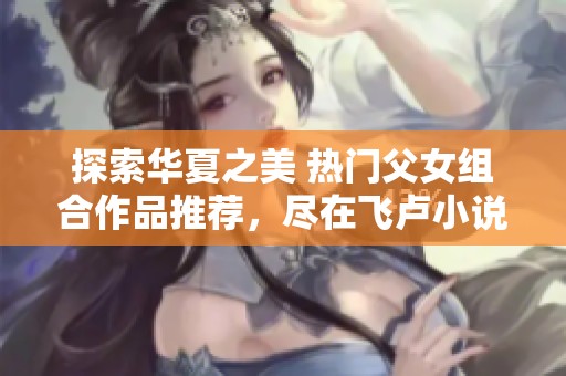 探索华夏之美 热门父女组合作品推荐，尽在飞卢小说网