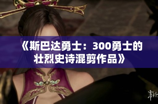 《斯巴达勇士：300勇士的壮烈史诗混剪作品》