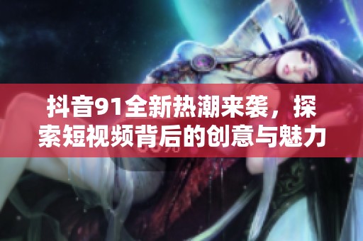 抖音91全新热潮来袭，探索短视频背后的创意与魅力
