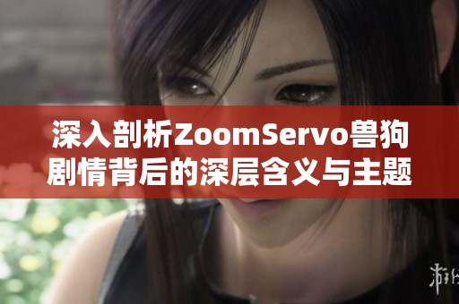 深入剖析ZoomServo兽狗剧情背后的深层含义与主题