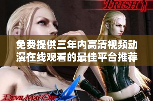 免费提供三年内高清视频动漫在线观看的最佳平台推荐