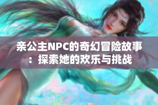 亲公主NPC的奇幻冒险故事：探索她的欢乐与挑战