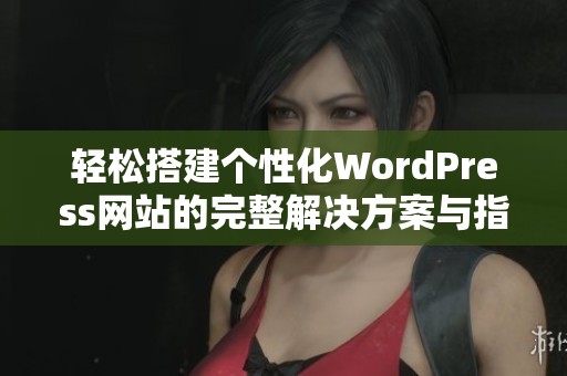 轻松搭建个性化WordPress网站的完整解决方案与指南