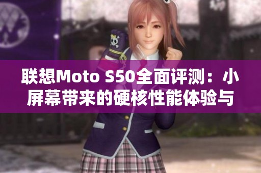 联想Moto S50全面评测：小屏幕带来的硬核性能体验与流畅度探索