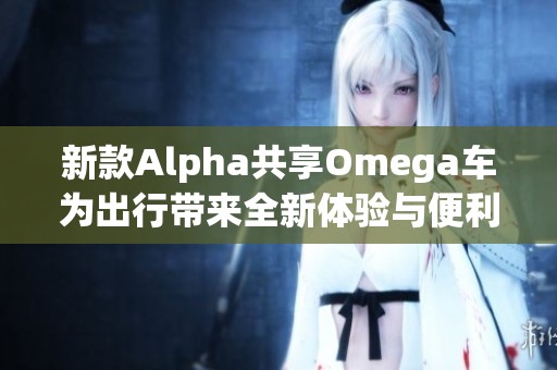 新款Alpha共享Omega车为出行带来全新体验与便利