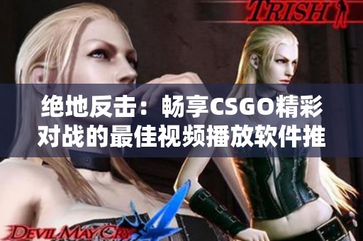 绝地反击：畅享CSGO精彩对战的最佳视频播放软件推荐