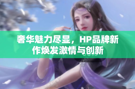 奢华魅力尽显，HP品牌新作焕发激情与创新