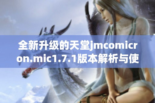 全新升级的天堂jmcomicron.mic1.7.1版本解析与使用指南