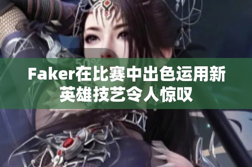 Faker在比赛中出色运用新英雄技艺令人惊叹