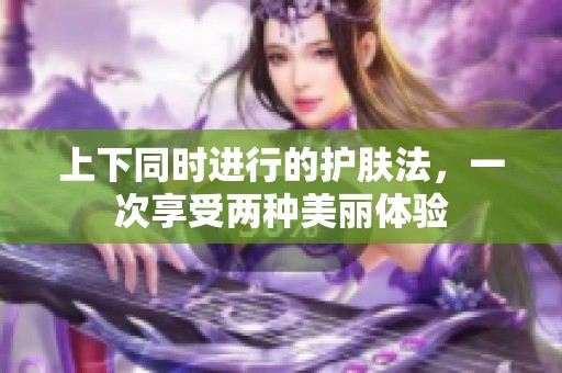 上下同时进行的护肤法，一次享受两种美丽体验