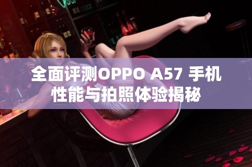 全面评测OPPO A57 手机性能与拍照体验揭秘