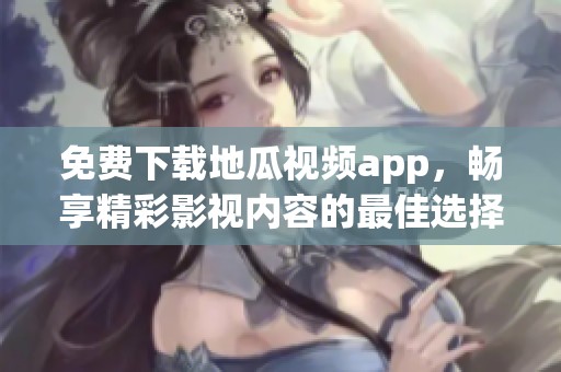 免费下载地瓜视频app，畅享精彩影视内容的最佳选择