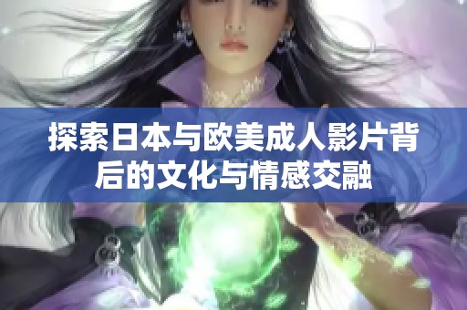 探索日本与欧美成人影片背后的文化与情感交融