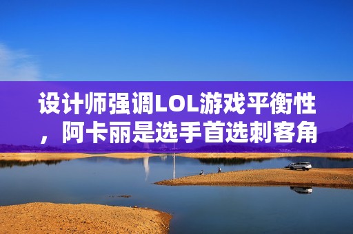 设计师强调LOL游戏平衡性，阿卡丽是选手首选刺客角色