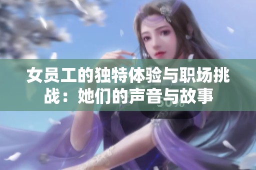 女员工的独特体验与职场挑战：她们的声音与故事