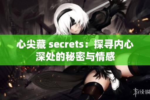 心尖藏 secrets：探寻内心深处的秘密与情感