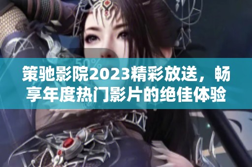 策驰影院2023精彩放送，畅享年度热门影片的绝佳体验