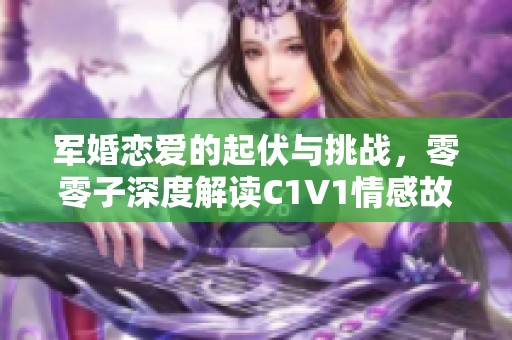 军婚恋爱的起伏与挑战，零零子深度解读C1V1情感故事