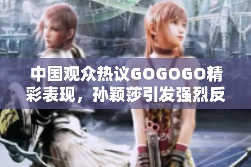 中国观众热议GOGOGO精彩表现，孙颖莎引发强烈反响与讨论