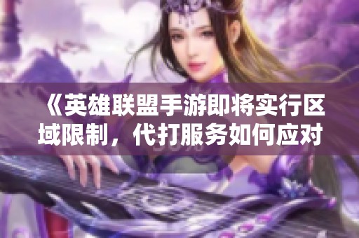 《英雄联盟手游即将实行区域限制，代打服务如何应对》