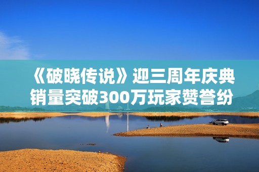 《破晓传说》迎三周年庆典 销量突破300万玩家赞誉纷至沓来