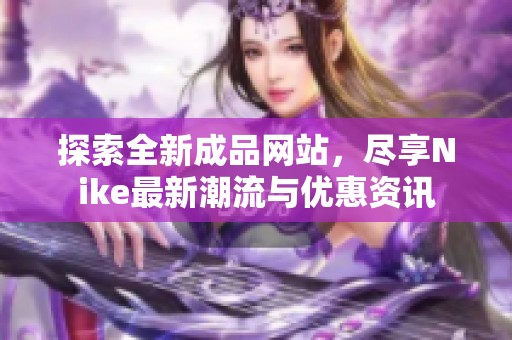 探索全新成品网站，尽享Nike最新潮流与优惠资讯