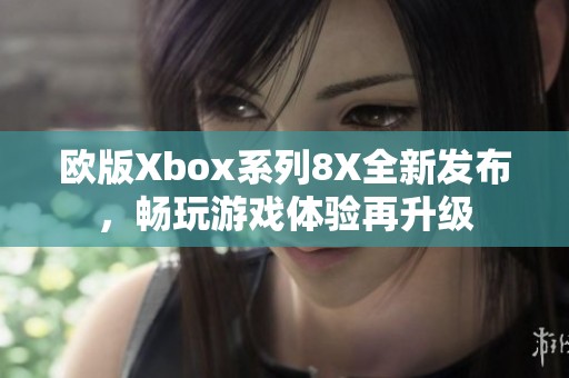 欧版Xbox系列8X全新发布，畅玩游戏体验再升级