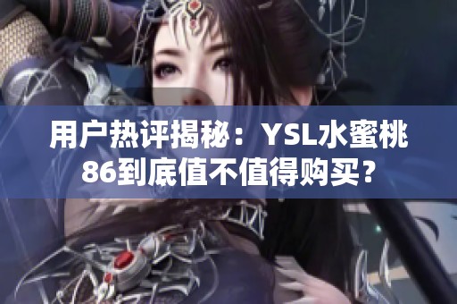 用户热评揭秘：YSL水蜜桃86到底值不值得购买？