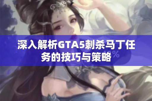 深入解析GTA5刺杀马丁任务的技巧与策略