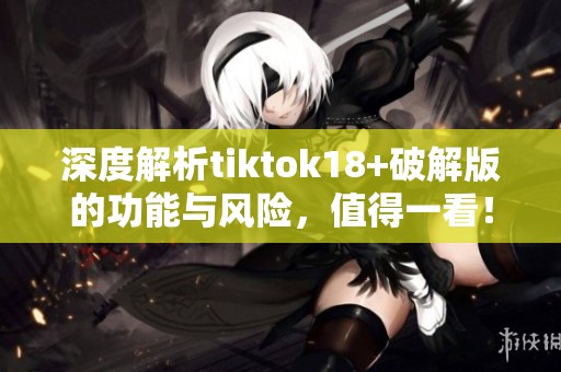 深度解析tiktok18+破解版的功能与风险，值得一看！