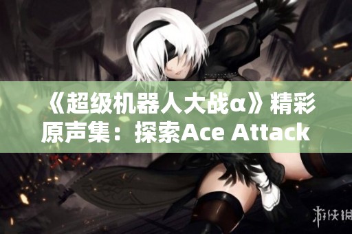 《超级机器人大战α》精彩原声集：探索Ace Attacker的音乐魅力