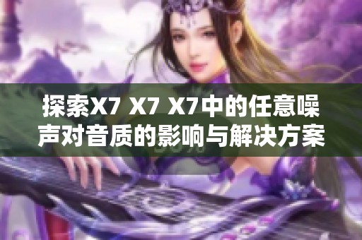 探索X7 X7 X7中的任意噪声对音质的影响与解决方案