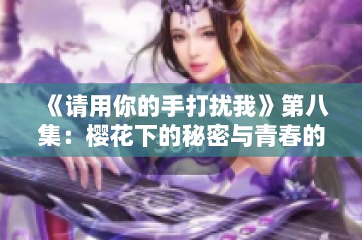 《请用你的手打扰我》第八集：樱花下的秘密与青春的抉择