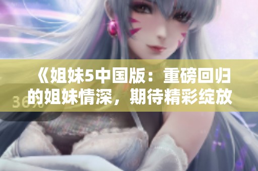 《姐妹5中国版：重磅回归的姐妹情深，期待精彩绽放》